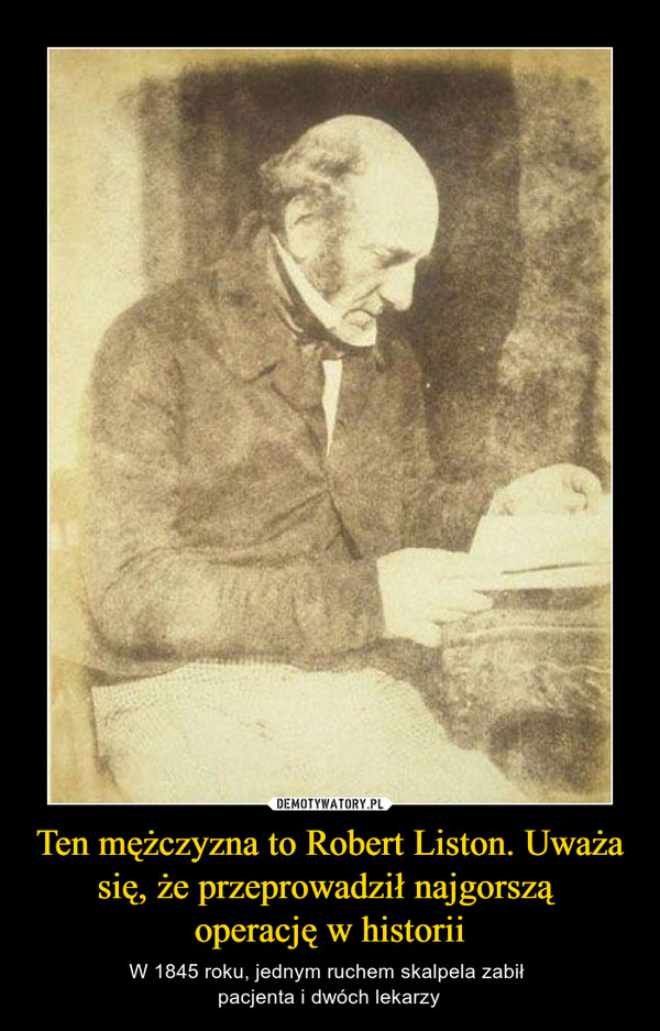 Ten mężczyzna to Robert Liston. Uważa się, że przeprowadził najgorszą operację w historii – W 1845 roku, jednym ruchem skalpela zabił pacjenta i dwóch lekarzy 