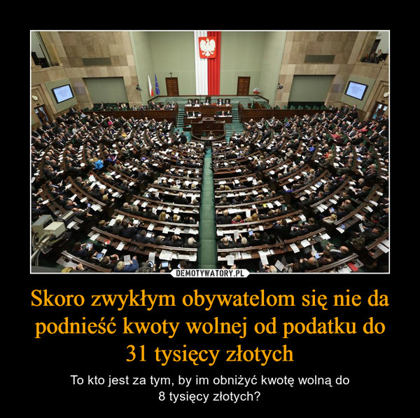 Skoro zwykłym obywatelom się nie da podnieść kwoty wolnej od podatku do
31 tysięcy złotych