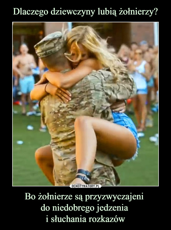 Dlaczego dziewczyny lubią żołnierzy? Bo żołnierze są przyzwyczajeni 
do niedobrego jedzenia 
i słuchania rozkazów