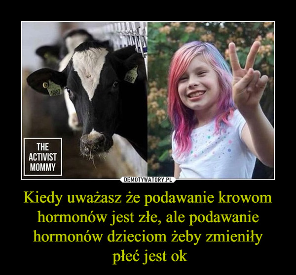 Kiedy uważasz że podawanie krowom hormonów jest złe, ale podawanie hormonów dzieciom żeby zmieniły płeć jest ok –  THE ACTIVIST MOMMY