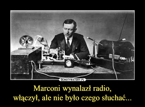 Marconi wynalazł radio,włączył, ale nie było czego słuchać... –  