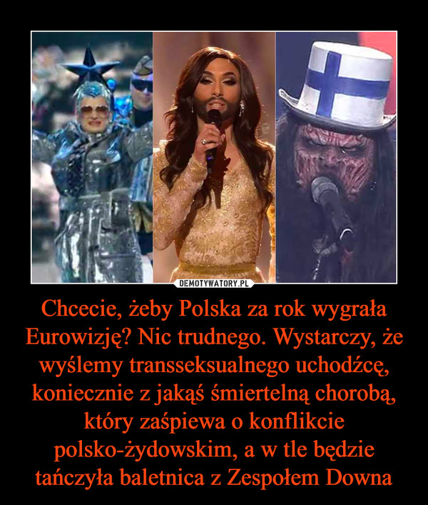 Chcecie, żeby Polska za rok wygrała Eurowizję? Nic trudnego. Wystarczy, że wyślemy transseksualnego uchodźcę, koniecznie z jakąś śmiertelną chorobą, który zaśpiewa o konflikcie polsko-żydowskim, a w tle będzie tańczyła baletnica z Zespołem Downa –  