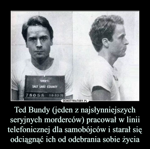 Ted Bundy (jeden z najsłynniejszych seryjnych morderców) pracował w linii telefonicznej dla samobójców i starał się odciągnąć ich od odebrania sobie życia –  