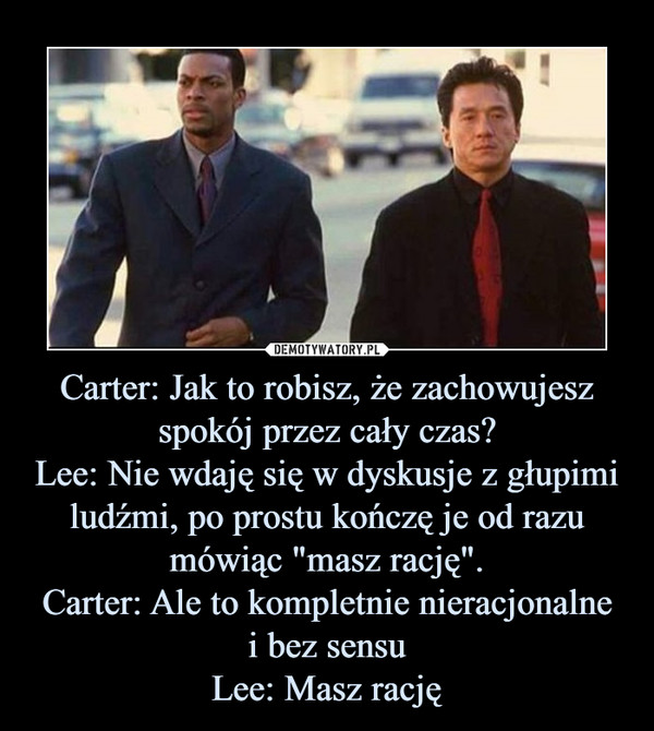 Carter: Jak to robisz, że zachowujeszspokój przez cały czas?Lee: Nie wdaję się w dyskusje z głupimiludźmi, po prostu kończę je od razumówiąc "masz rację".Carter: Ale to kompletnie nieracjonalnei bez sensuLee: Masz rację –  