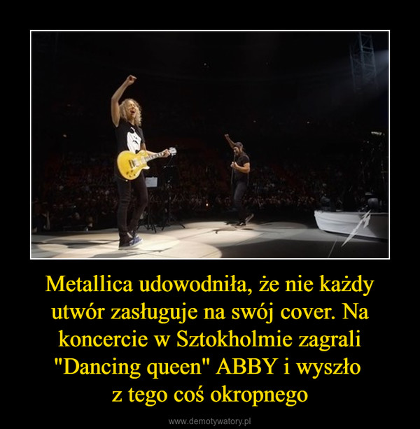 Metallica udowodniła, że nie każdy utwór zasługuje na swój cover. Na koncercie w Sztokholmie zagrali "Dancing queen" ABBY i wyszło z tego coś okropnego –  