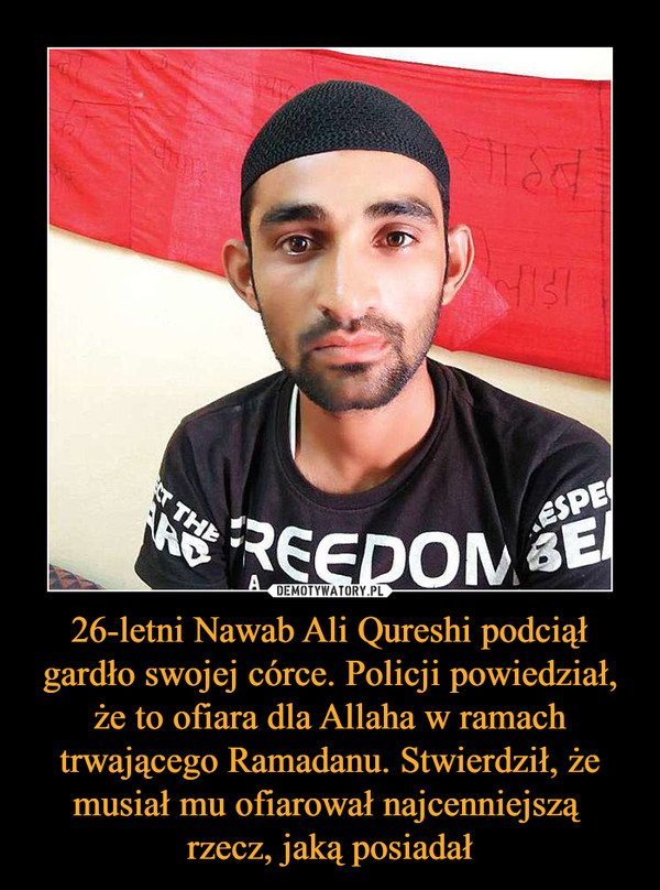 26-letni Nawab Ali Qureshi podciął gardło swojej córce. Policji powiedział, że to ofiara dla Allaha w ramach trwającego Ramadanu. Stwierdził, że musiał mu ofiarował najcenniejszą rzecz, jaką posiadał –  