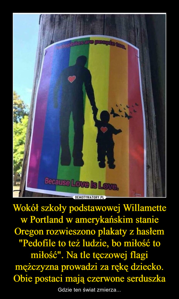 Wokół szkoły podstawowej Willamette w Portland w amerykańskim stanie Oregon rozwieszono plakaty z hasłem "Pedofile to też ludzie, bo miłość to miłość". Na tle tęczowej flagi mężczyzna prowadzi za rękę dziecko. Obie postaci mają czerwone serduszka – Gdzie ten świat zmierza... 