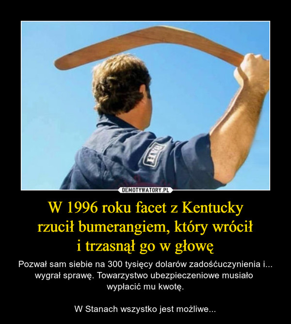 W 1996 roku facet z Kentucky
rzucił bumerangiem, który wrócił
i trzasnął go w głowę