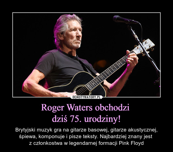Roger Waters obchodzi dziś 75. urodziny! – Brytyjski muzyk gra na gitarze basowej, gitarze akustycznej, śpiewa, komponuje i pisze teksty. Najbardziej znany jest z członkostwa w legendarnej formacji Pink Floyd 