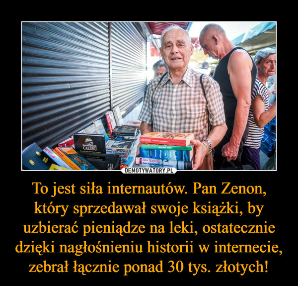 To jest siła internautów. Pan Zenon, który sprzedawał swoje książki, by uzbierać pieniądze na leki, ostatecznie dzięki nagłośnieniu historii w internecie, zebrał łącznie ponad 30 tys. złotych!