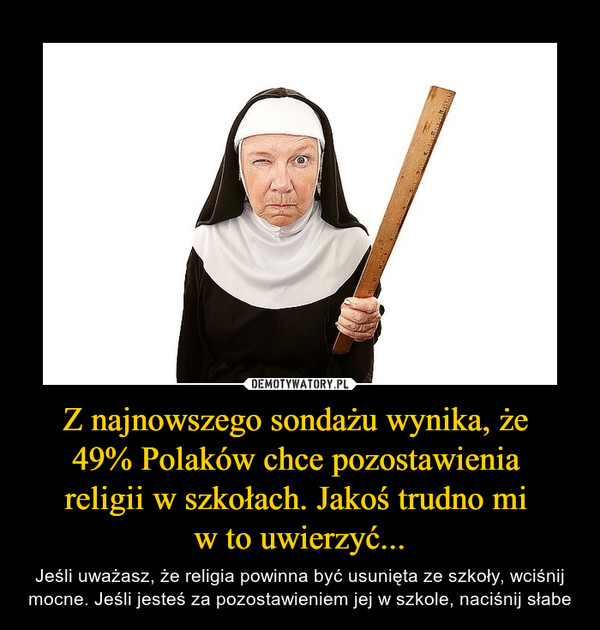 Z najnowszego sondażu wynika, że 49% Polaków chce pozostawienia religii w szkołach. Jakoś trudno mi w to uwierzyć... – Jeśli uważasz, że religia powinna być usunięta ze szkoły, wciśnij mocne. Jeśli jesteś za pozostawieniem jej w szkole, naciśnij słabe 
