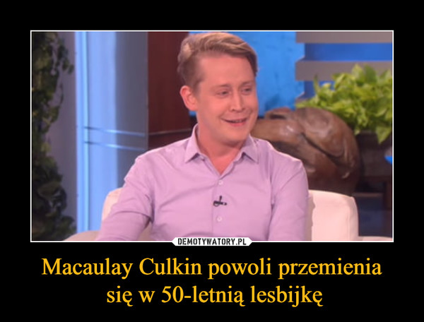 Macaulay Culkin powoli przemienia się w 50-letnią lesbijkę –  