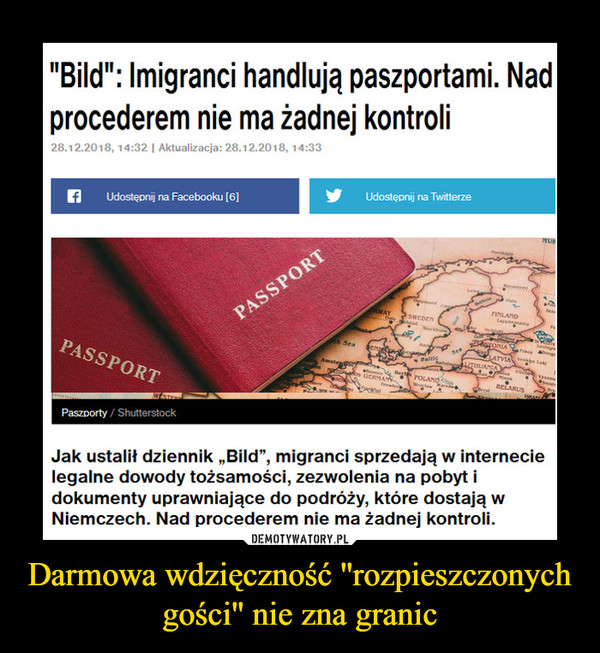 Darmowa wdzięczność ''rozpieszczonych gości'' nie zna granic –  "Bild": Imigranci handlują paszportami. Nad procederem nie ma żadnej kontroli 28.12.2018, 14:32 i Aktualizacja: 28.12.2018, 14:33 Udostępnij na Facebooku (6] Jak ustalił dziennik „Bild", migranci sprzedają w internecie legalne dowody tożsamości, zezwolenia na pobyt i dokumenty uprawniające do podróży, które dostają w Niemczech. Nad procederem nie ma żadnej kontroli.