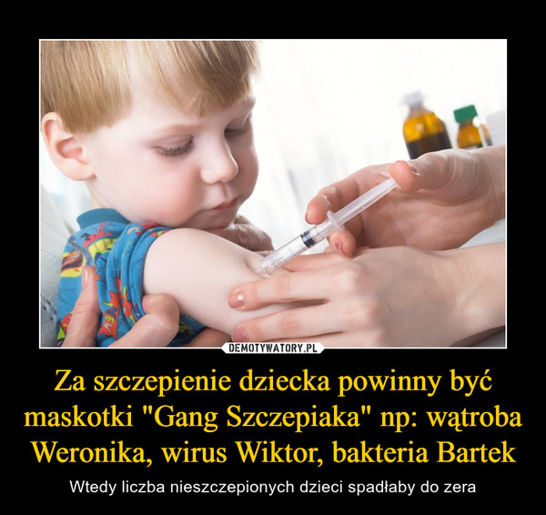 Za szczepienie dziecka powinny być maskotki "Gang Szczepiaka" np: wątroba Weronika, wirus Wiktor, bakteria Bartek – Wtedy liczba nieszczepionych dzieci spadłaby do zera 