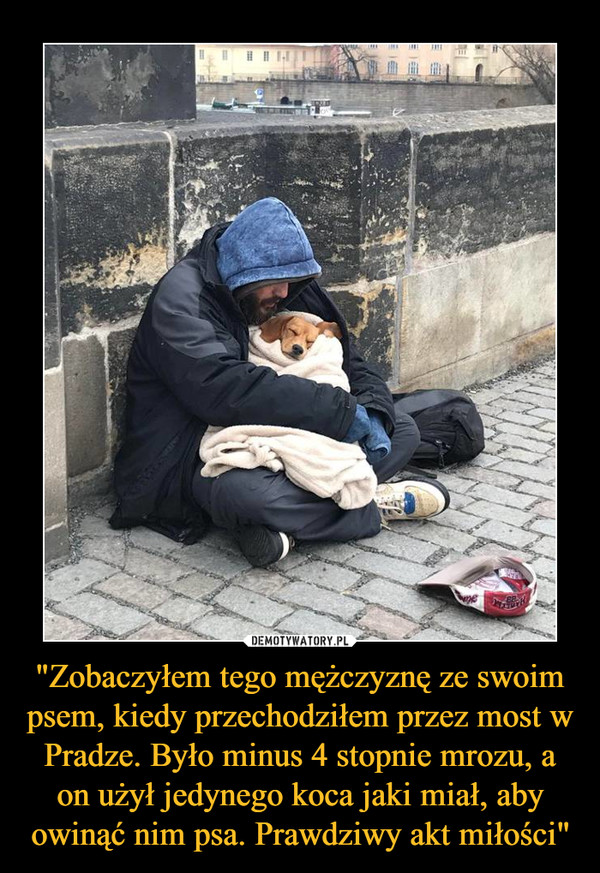 "Zobaczyłem tego mężczyznę ze swoim psem, kiedy przechodziłem przez most w Pradze. Było minus 4 stopnie mrozu, a on użył jedynego koca jaki miał, aby owinąć nim psa. Prawdziwy akt miłości"