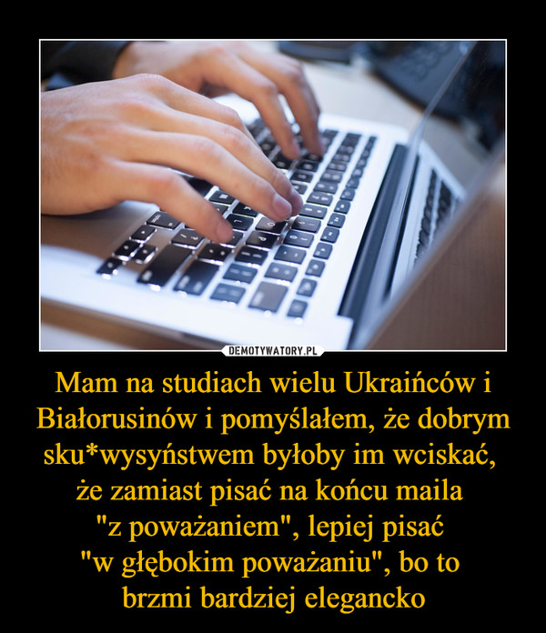 Mam na studiach wielu Ukraińców i Białorusinów i pomyślałem, że dobrym sku*wysyństwem byłoby im wciskać, że zamiast pisać na końcu maila "z poważaniem", lepiej pisać "w głębokim poważaniu", bo to brzmi bardziej elegancko –  