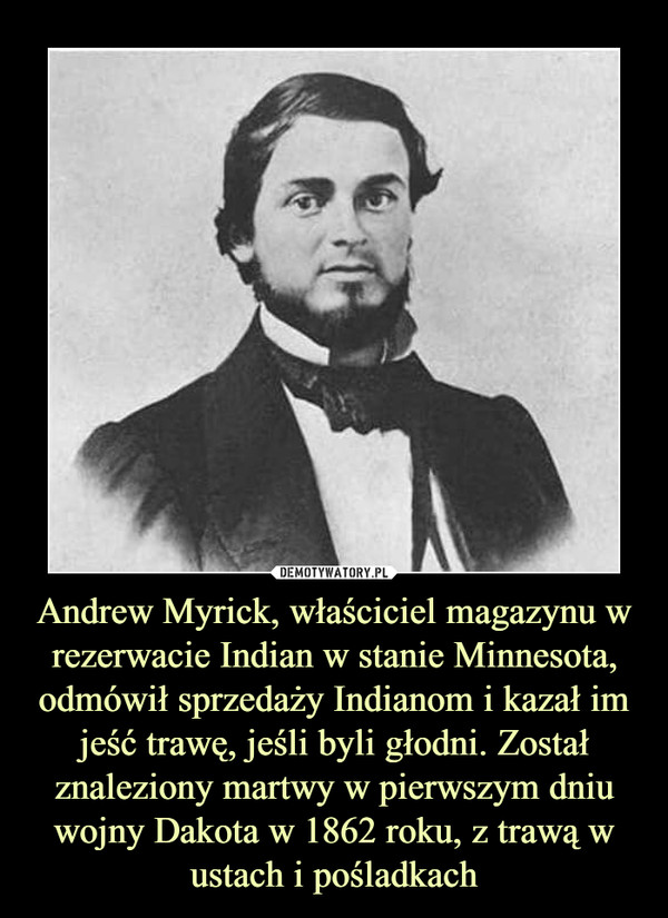 Andrew Myrick, właściciel magazynu w rezerwacie Indian w stanie Minnesota, odmówił sprzedaży Indianom i kazał im jeść trawę, jeśli byli głodni. Został znaleziony martwy w pierwszym dniu wojny Dakota w 1862 roku, z trawą w ustach i pośladkach –  