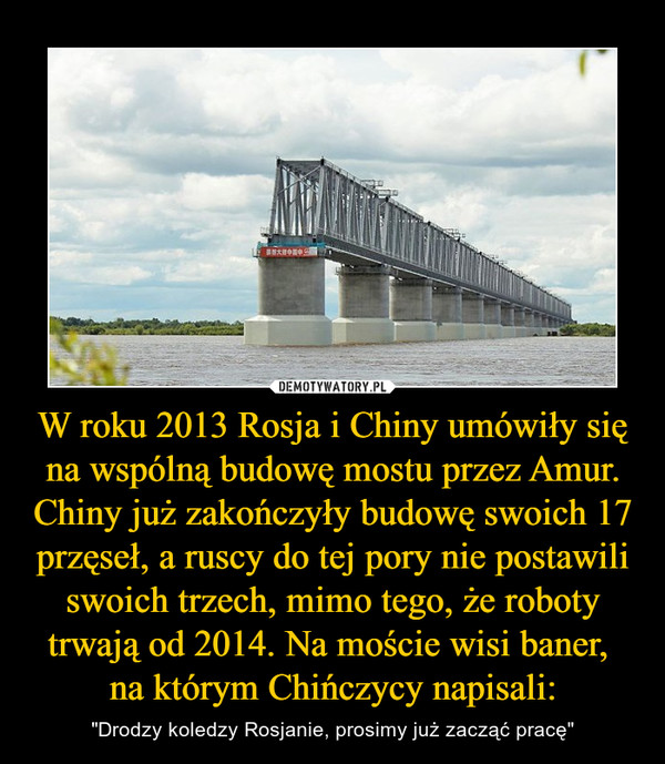 W roku 2013 Rosja i Chiny umówiły się na wspólną budowę mostu przez Amur. Chiny już zakończyły budowę swoich 17 przęseł, a ruscy do tej pory nie postawili swoich trzech, mimo tego, że roboty trwają od 2014. Na moście wisi baner, 
na którym Chińczycy napisali:
