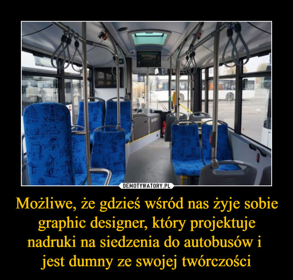 Możliwe, że gdzieś wśród nas żyje sobie graphic designer, który projektuje nadruki na siedzenia do autobusów i jest dumny ze swojej twórczości –  