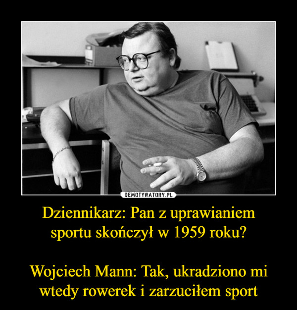 Dziennikarz: Pan z uprawianiem
sportu skończył w 1959 roku?

Wojciech Mann: Tak, ukradziono mi wtedy rowerek i zarzuciłem sport