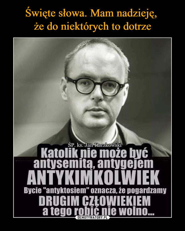  –  SP. ks. Jan KaczkowskiKatolik nie może byćantysemitą, antygejemANTYKIMKOLWIEKBycie "antyktosiem" oznacza, że pogardzamyDRUGIM CZŁOWIEKIEMa tego robić nie woln...