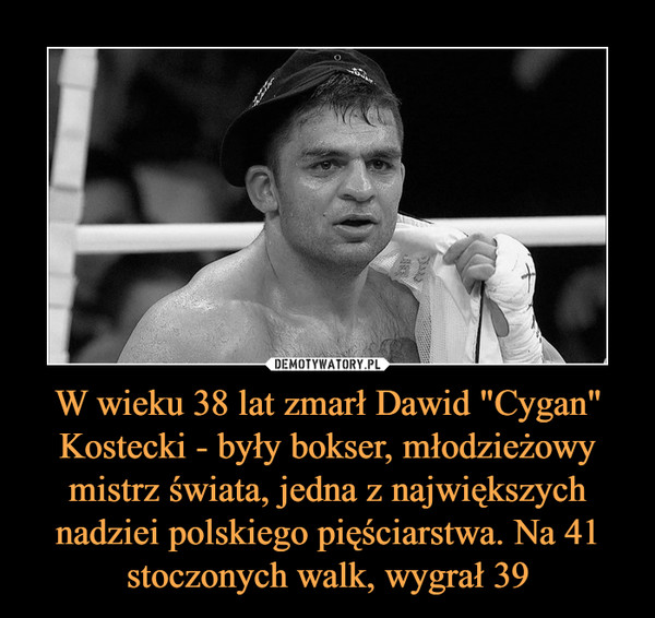 W wieku 38 lat zmarł Dawid "Cygan" Kostecki - były bokser, młodzieżowy mistrz świata, jedna z największych nadziei polskiego pięściarstwa. Na 41 stoczonych walk, wygrał 39 –  