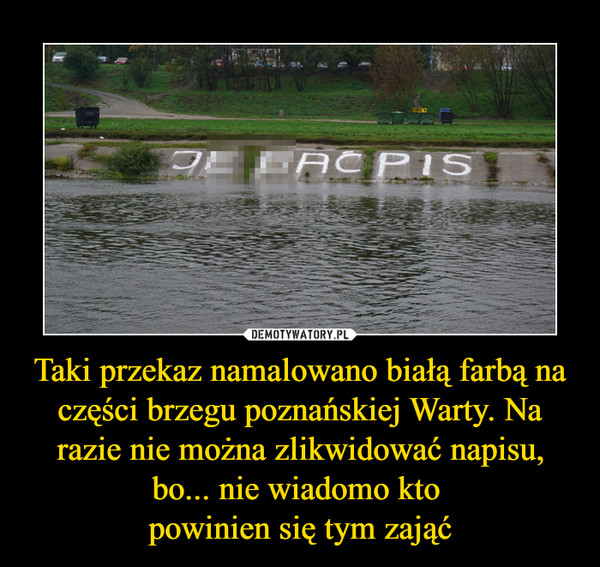 Taki przekaz namalowano białą farbą na części brzegu poznańskiej Warty. Na razie nie można zlikwidować napisu, bo... nie wiadomo kto 
powinien się tym zająć