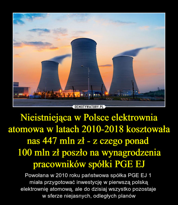 Nieistniejąca w Polsce elektrownia atomowa w latach 2010-2018 kosztowała nas 447 mln zł - z czego ponad 100 mln zł poszło na wynagrodzenia pracowników spółki PGE EJ – Powołana w 2010 roku państwowa spółka PGE EJ 1 miała przygotować inwestycję w pierwszą polskąelektrownię atomową, ale do dzisiaj wszystko pozostaje w sferze niejasnych, odległych planów 