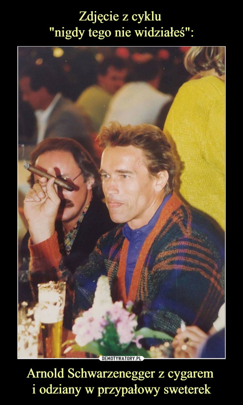 Zdjęcie z cyklu 
"nigdy tego nie widziałeś": Arnold Schwarzenegger z cygarem 
i odziany w przypałowy sweterek