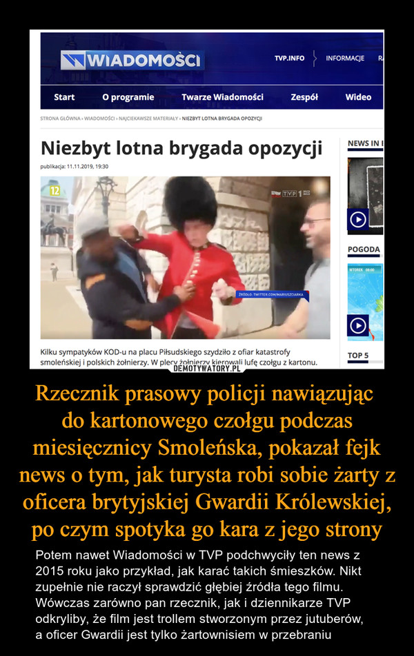 Rzecznik prasowy policji nawiązując 
do kartonowego czołgu podczas miesięcznicy Smoleńska, pokazał fejk news o tym, jak turysta robi sobie żarty z oficera brytyjskiej Gwardii Królewskiej, po czym spotyka go kara z jego strony