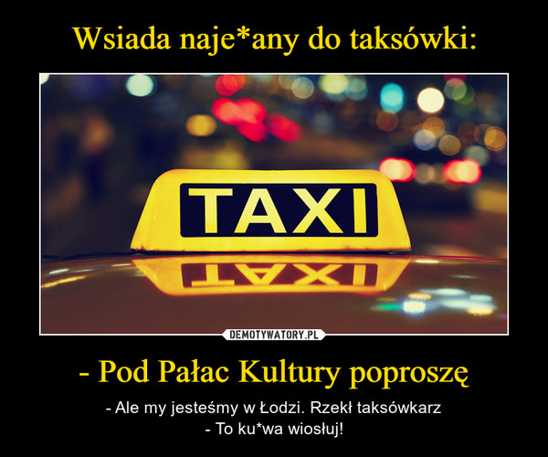 - Pod Pałac Kultury poproszę – - Ale my jesteśmy w Łodzi. Rzekł taksówkarz- To ku*wa wiosłuj! 