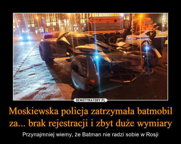 Moskiewska policja zatrzymała batmobil za... brak rejestracji i zbyt duże wymiary – Przynajmniej wiemy, że Batman nie radzi sobie w Rosji 