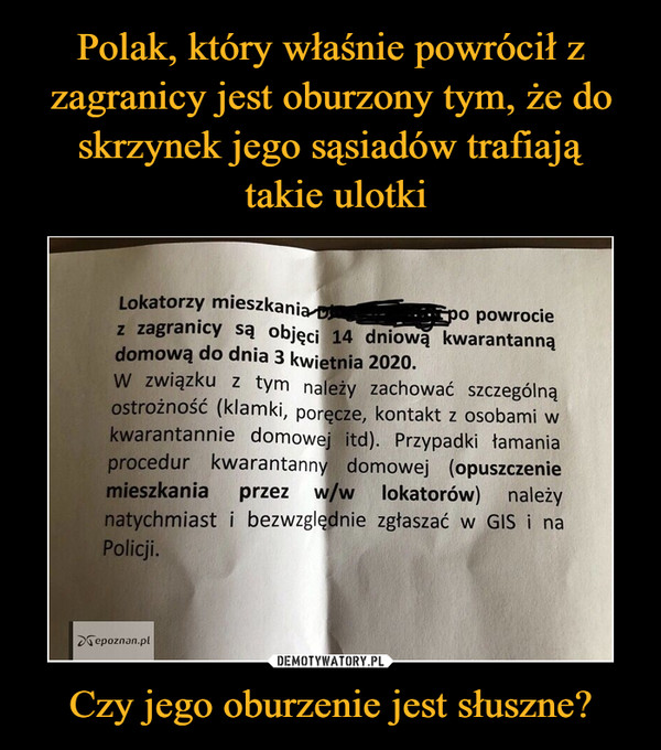 Czy jego oburzenie jest słuszne? –  Lokatorzy mieszkani o powrocie z zagranicy są objęci 14 dniową kwarantanną domową do dnia 3 kwietnia 2020. W związku z tym należy zachować szczególną ostrożność (klamki, poręcze, kontakt z osobami w kwarantannie domowej itd). Przypadki łamania procedur kwarantanny domowej (opuszczenie mieszkania przez w/w lokatorów) należy natychmiast i bezwzględnie zgłaszać w GIS i na Policji