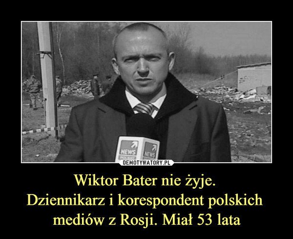 Wiktor Bater nie żyje. 
Dziennikarz i korespondent polskich 
mediów z Rosji. Miał 53 lata