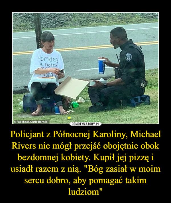 Policjant z Północnej Karoliny, Michael Rivers nie mógł przejść obojętnie obok bezdomnej kobiety. Kupił jej pizzę i usiadł razem z nią. "Bóg zasiał w moim sercu dobro, aby pomagać takim ludziom" –  