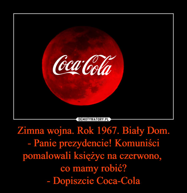 Zimna wojna. Rok 1967. Biały Dom.- Panie prezydencie! Komuniści pomalowali księżyc na czerwono, co mamy robić?- Dopiszcie Coca-Cola –  Coca-Cola