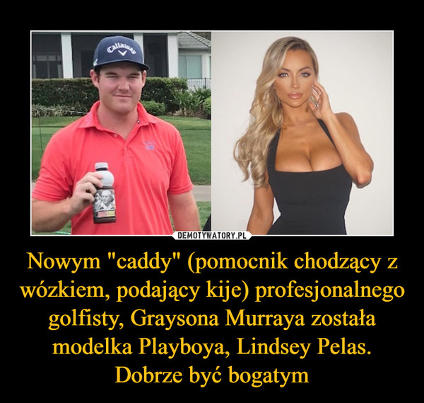 Nowym "caddy" (pomocnik chodzący z wózkiem, podający kije) profesjonalnego golfisty, Graysona Murraya została modelka Playboya, Lindsey Pelas. Dobrze być bogatym –  