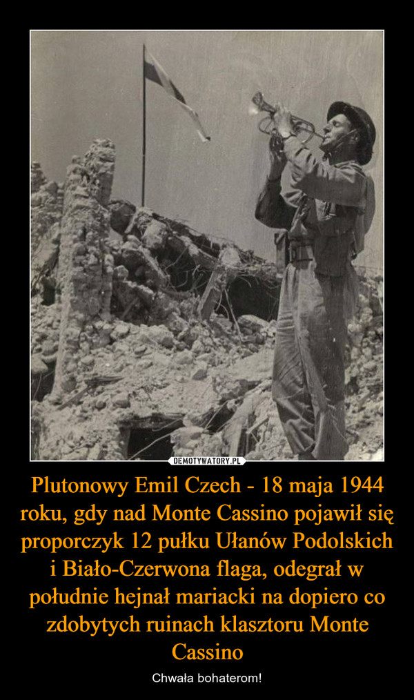 Plutonowy Emil Czech - 18 maja 1944 roku, gdy nad Monte Cassino pojawił się proporczyk 12 pułku Ułanów Podolskich i Biało-Czerwona flaga, odegrał w południe hejnał mariacki na dopiero co zdobytych ruinach klasztoru Monte Cassino