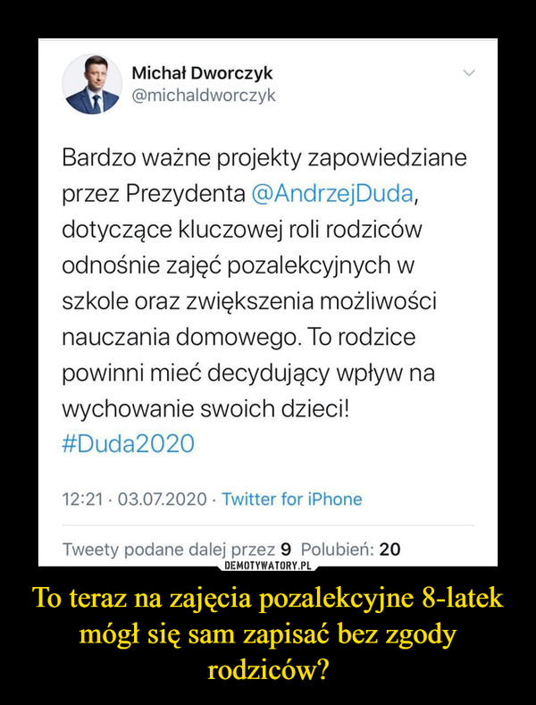 To teraz na zajęcia pozalekcyjne 8-latek mógł się sam zapisać bez zgody rodziców? –  Michał Dworczyk v@michaldworczykBardzo ważne projekty zapowiedzianeprzez Prezydenta @AndrzejDuda,dotyczące kluczowej roli rodzicówodnośnie zajęć pozalekcyjnych wszkole oraz zwiększenia możliwościnauczania domowego. To rodzicepowinni mieć decydujący wpływ nawychowanie swoich dzieci!#Duda202012:21 • 03.07.2020 • Twitter for iPhone