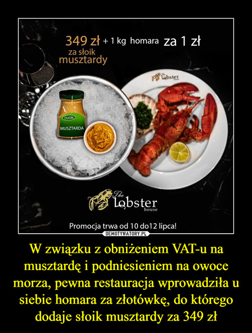 W związku z obniżeniem VAT-u na musztardę i podniesieniem na owoce morza, pewna restauracja wprowadziła u siebie homara za złotówkę, do którego dodaje słoik musztardy za 349 zł