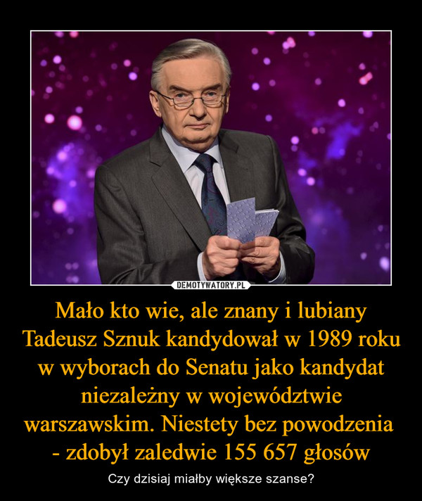 Mało kto wie, ale znany i lubiany Tadeusz Sznuk kandydował w 1989 roku w wyborach do Senatu jako kandydat niezależny w województwie warszawskim. Niestety bez powodzenia - zdobył zaledwie 155 657 głosów – Czy dzisiaj miałby większe szanse? 
