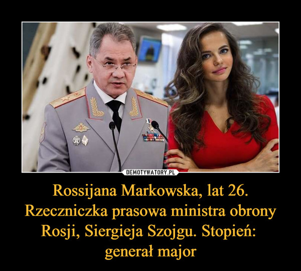 Rossijana Markowska, lat 26. Rzeczniczka prasowa ministra obrony Rosji, Siergieja Szojgu. Stopień: 
generał major