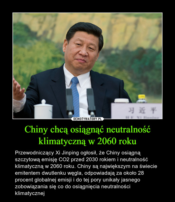 Chiny chcą osiągnąć neutralność klimatyczną w 2060 roku – Przewodniczący Xi Jinping ogłosił, że Chiny osiągną szczytową emisję CO2 przed 2030 rokiem i neutralność klimatyczną w 2060 roku. Chiny są największym na świecie emitentem dwutlenku węgla, odpowiadają za około 28 procent globalnej emisji i do tej pory unikały jasnego zobowiązania się co do osiągnięcia neutralności klimatycznej 