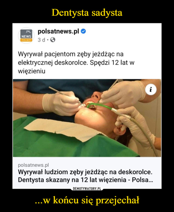 ...w końcu się przejechał –  polsatnews.pl O3dWyrywał pacjentom zęby jeżdżąc naelektrycznej deskorolce. Spędzi 12 lat wwięzieniupolsatnews.plWyrywał ludziom zęby jeżdżąc na deskorolce.Dentysta skazany na 12 lat więzienia - Polsa..
