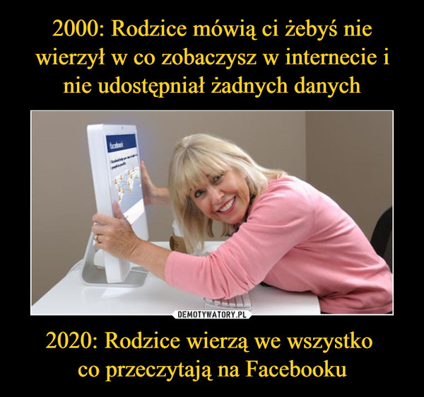 2000: Rodzice mówią ci żebyś nie wierzył w co zobaczysz w internecie i nie udostępniał żadnych danych 2020: Rodzice wierzą we wszystko 
co przeczytają na Facebooku