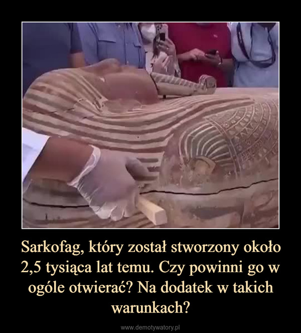 Sarkofag, który został stworzony około 2,5 tysiąca lat temu. Czy powinni go w ogóle otwierać? Na dodatek w takich warunkach? –  