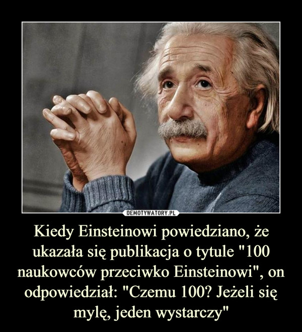 Kiedy Einsteinowi powiedziano, że ukazała się publikacja o tytule "100 naukowców przeciwko Einsteinowi", on odpowiedział: "Czemu 100? Jeżeli się mylę, jeden wystarczy" –  