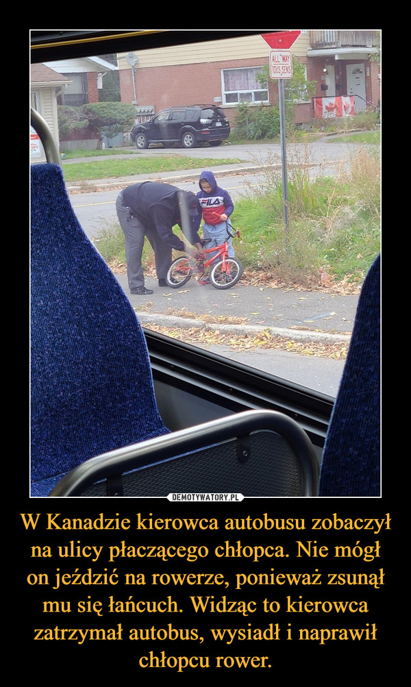 W Kanadzie kierowca autobusu zobaczył na ulicy płaczącego chłopca. Nie mógł on jeździć na rowerze, ponieważ zsunął mu się łańcuch. Widząc to kierowca zatrzymał autobus, wysiadł i naprawił chłopcu rower. –  