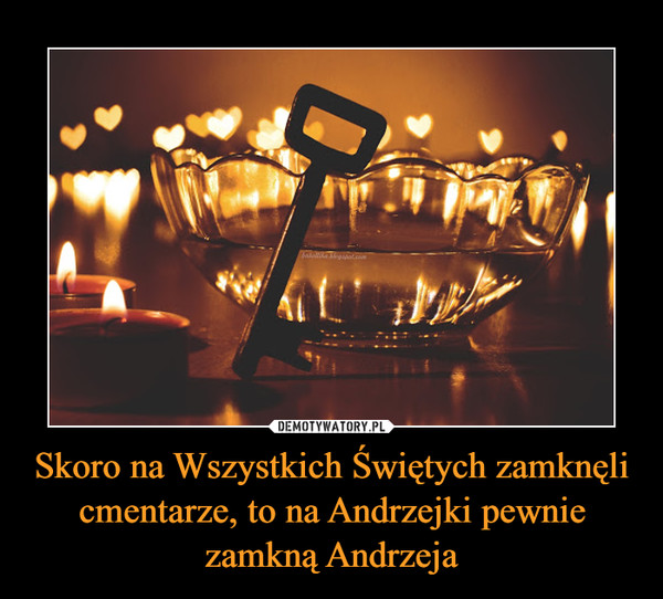 Skoro na Wszystkich Świętych zamknęli cmentarze, to na Andrzejki pewnie zamkną Andrzeja