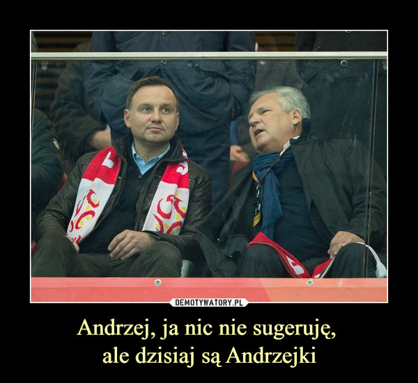 Andrzej, ja nic nie sugeruję, ale dzisiaj są Andrzejki –  